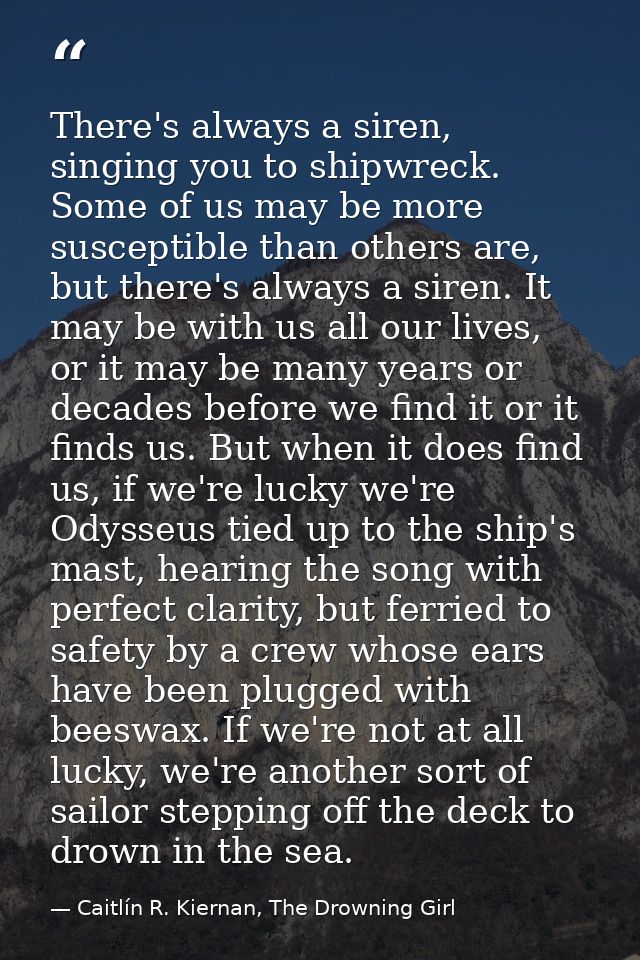 There's always a siren, singing you to shipwreck. Some of us may be more susceptible than others are, but there's always — Caitlín R. Kiernan, The Drowning Girl
