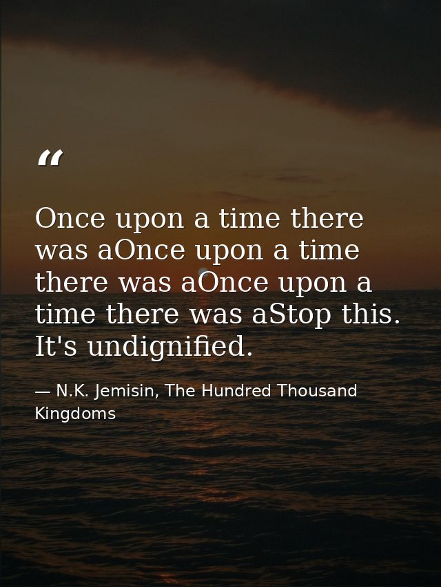 Once upon a time there was aOnce upon a time there was aOnce upon a time there was aStop this. It's undignified. — N.K. Jemisin, The Hundred Thousand Kingdoms