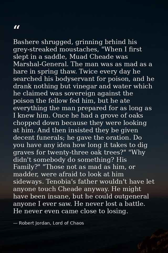 Bashere shrugged, grinning brhind his grey-streaked moustaches, "When I first slept in a saddle, Muad Cheade was Marshal — Robert Jordan, Lord of Chaos