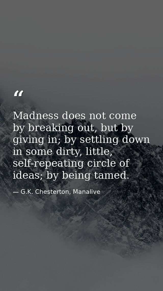 Madness does not come by breaking out, but by giving in; by settling down in some dirty, little, self-repeating circle o — G.K. Chesterton, Manalive