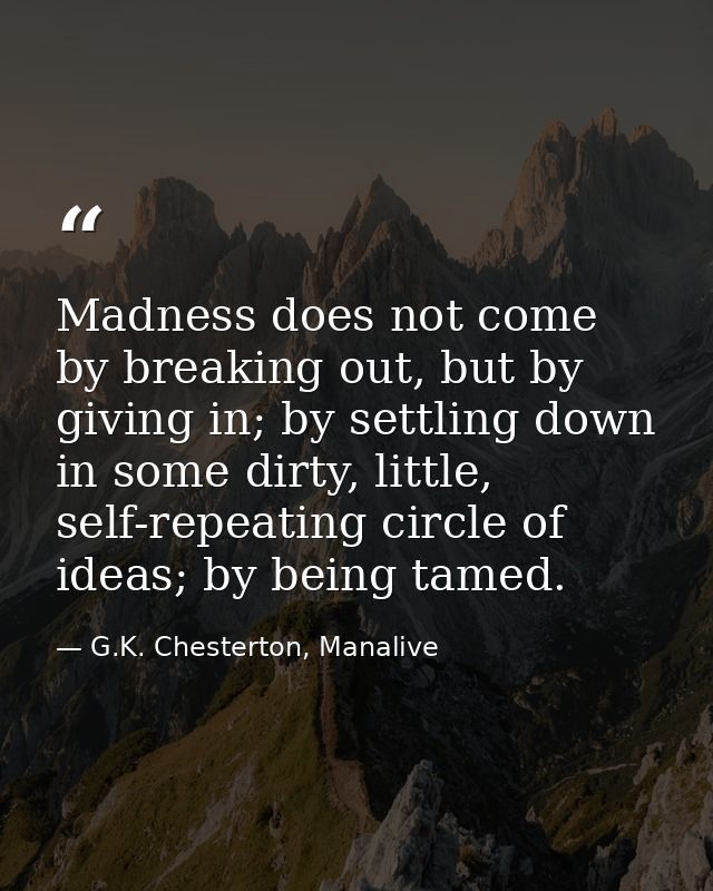 Madness does not come by breaking out, but by giving in; by settling down in some dirty, little, self-repeating circle o — G.K. Chesterton, Manalive