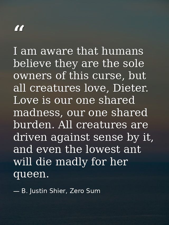 I am aware that humans believe they are the sole owners of this curse, but all creatures love, Dieter. Love is our one s — B. Justin Shier, Zero Sum