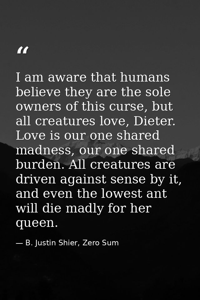 I am aware that humans believe they are the sole owners of this curse, but all creatures love, Dieter. Love is our one s — B. Justin Shier, Zero Sum