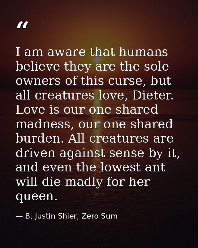I am aware that humans believe they are the sole owners of this curse, but all creatures love, Dieter. Love is our one s — B. Justin Shier, Zero Sum