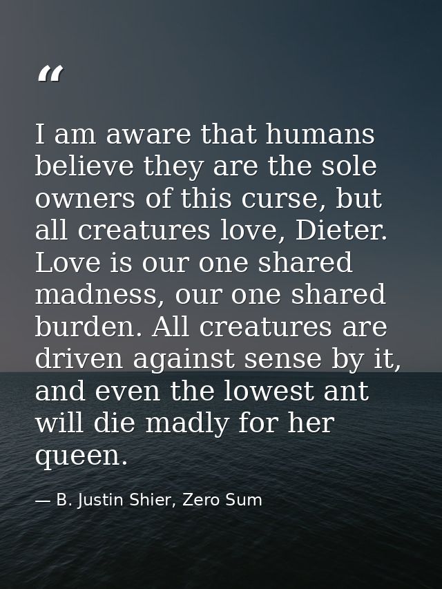 I am aware that humans believe they are the sole owners of this curse, but all creatures love, Dieter. Love is our one s — B. Justin Shier, Zero Sum