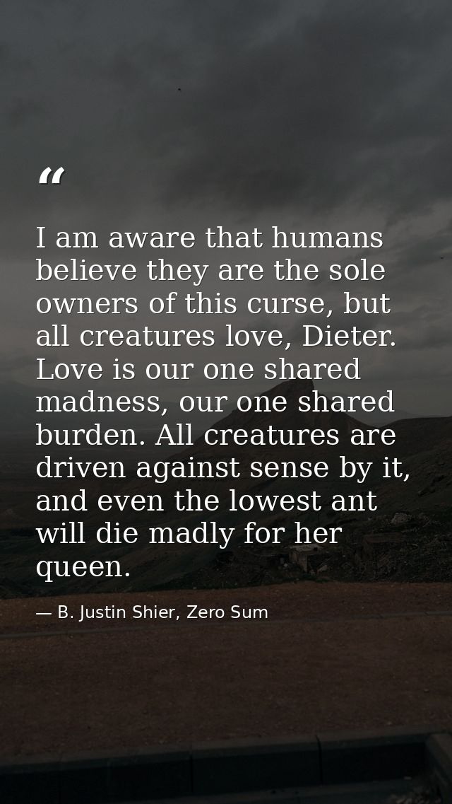 I am aware that humans believe they are the sole owners of this curse, but all creatures love, Dieter. Love is our one s — B. Justin Shier, Zero Sum