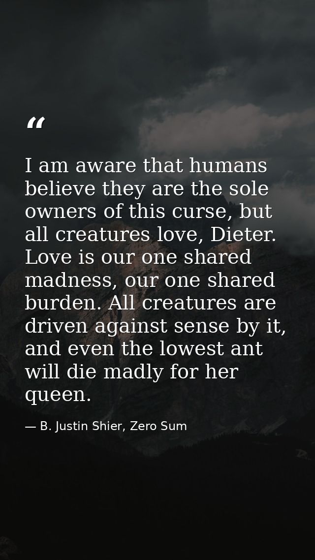 I am aware that humans believe they are the sole owners of this curse, but all creatures love, Dieter. Love is our one s — B. Justin Shier, Zero Sum