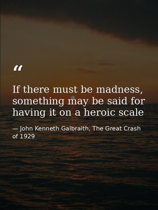 If there must be madness, something may be said for having it on a heroic scale — John Kenneth Galbraith, The Great Crash of 1929