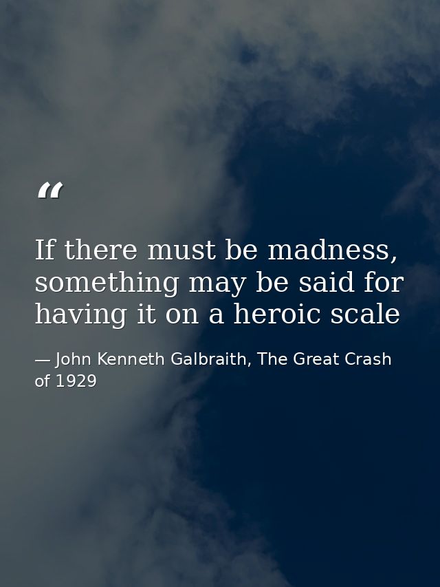If there must be madness, something may be said for having it on a heroic scale — John Kenneth Galbraith, The Great Crash of 1929