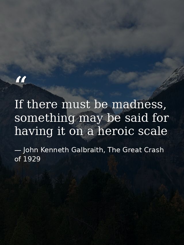 If there must be madness, something may be said for having it on a heroic scale — John Kenneth Galbraith, The Great Crash of 1929
