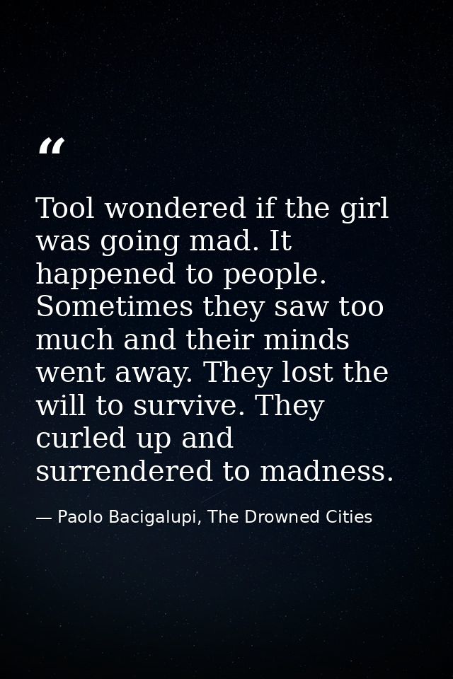 Tool wondered if the girl was going mad. It happened to people. Sometimes they saw too much and their minds went away. T — Paolo Bacigalupi, The Drowned Cities
