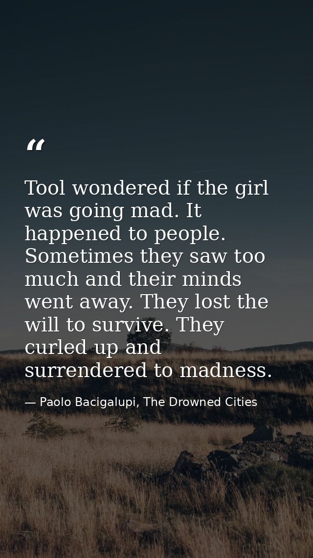 Tool wondered if the girl was going mad. It happened to people. Sometimes they saw too much and their minds went away. T — Paolo Bacigalupi, The Drowned Cities