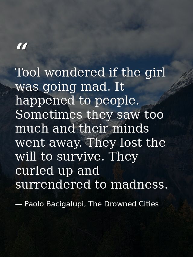 Tool wondered if the girl was going mad. It happened to people. Sometimes they saw too much and their minds went away. T — Paolo Bacigalupi, The Drowned Cities
