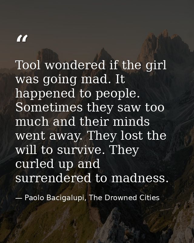 Tool wondered if the girl was going mad. It happened to people. Sometimes they saw too much and their minds went away. T — Paolo Bacigalupi, The Drowned Cities