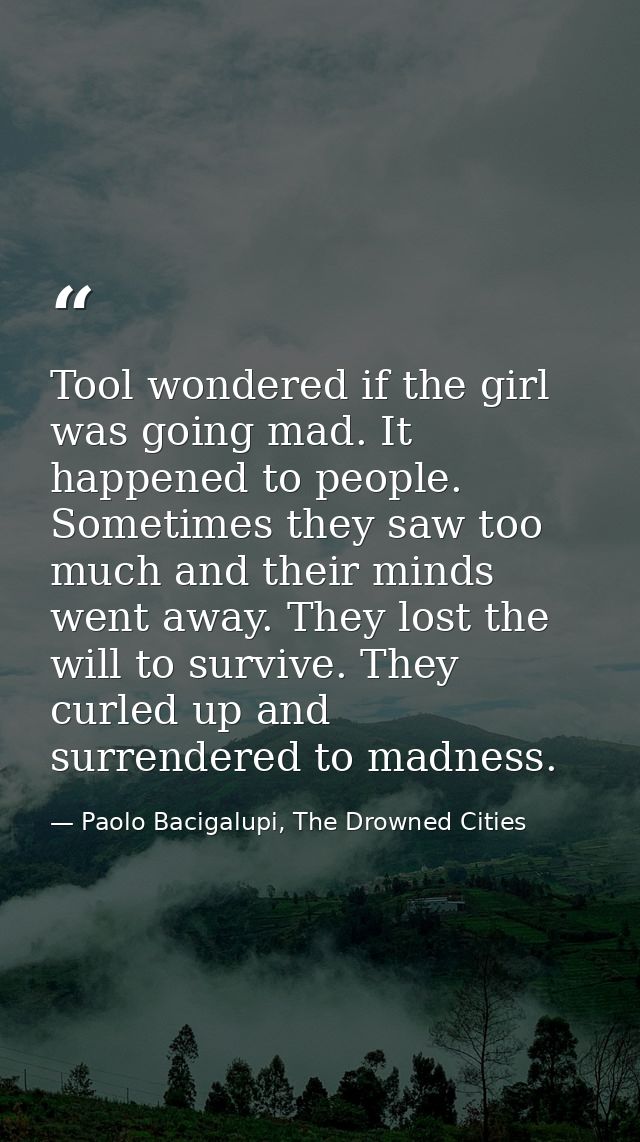 Tool wondered if the girl was going mad. It happened to people. Sometimes they saw too much and their minds went away. T — Paolo Bacigalupi, The Drowned Cities