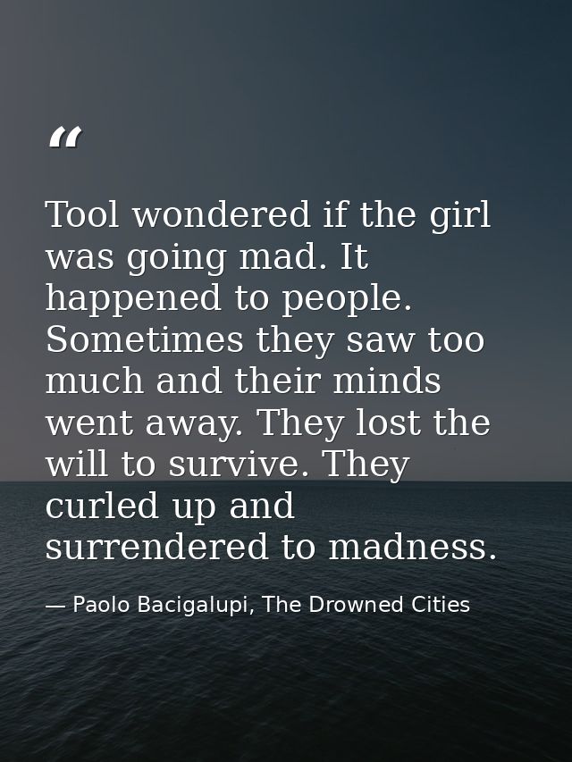 Tool wondered if the girl was going mad. It happened to people. Sometimes they saw too much and their minds went away. T — Paolo Bacigalupi, The Drowned Cities