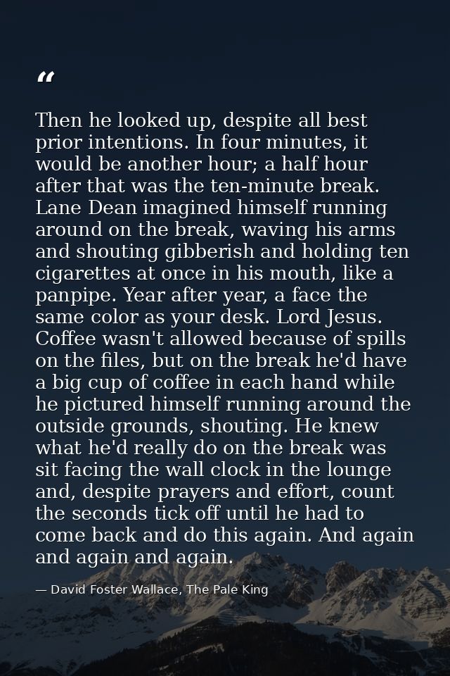 Then he looked up, despite all best prior intentions. In four minutes, it would be another hour; a half hour after that  — David Foster Wallace, The Pale King