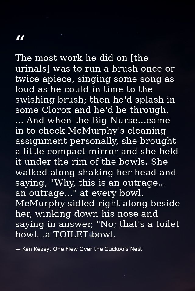 The most work he did on [the urinals] was to run a brush once or twice apiece, singing some song as loud as he could in  — Ken Kesey, One Flew Over the Cuckoo's Nest