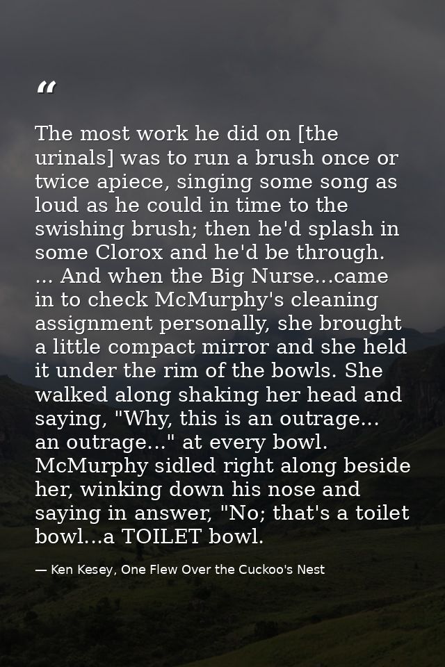 The most work he did on [the urinals] was to run a brush once or twice apiece, singing some song as loud as he could in  — Ken Kesey, One Flew Over the Cuckoo's Nest