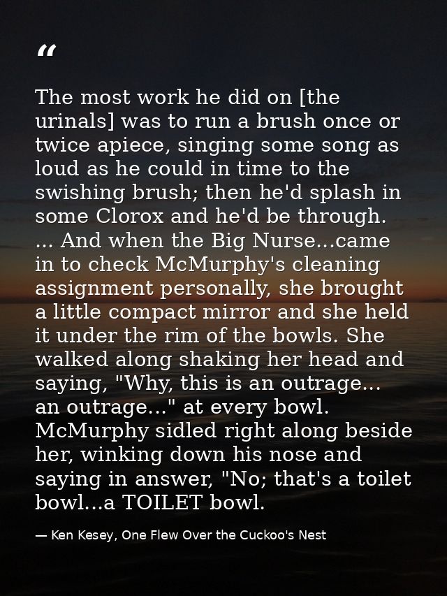 The most work he did on [the urinals] was to run a brush once or twice apiece, singing some song as loud as he could in  — Ken Kesey, One Flew Over the Cuckoo's Nest