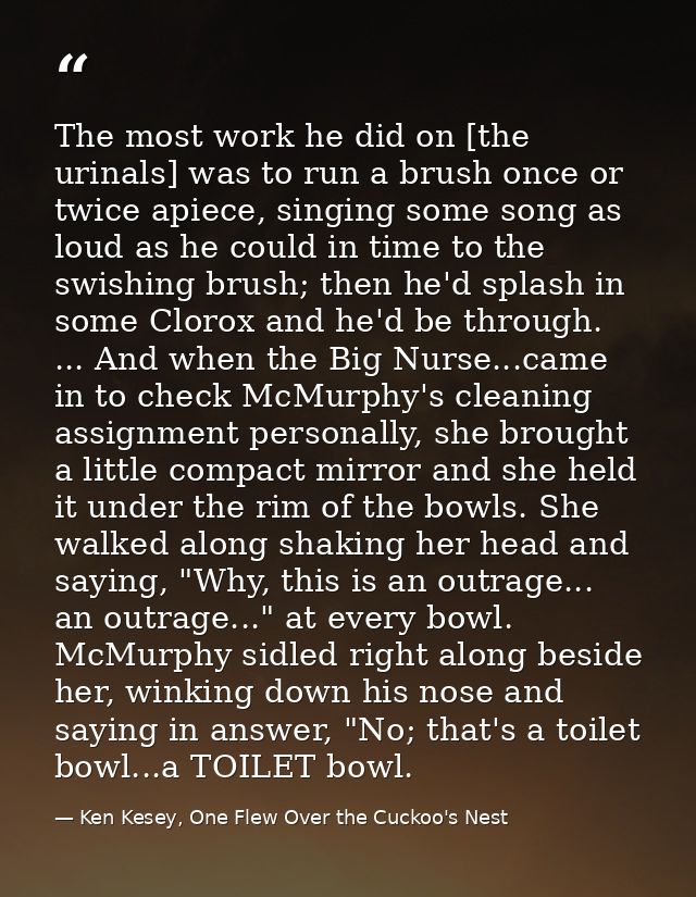 The most work he did on [the urinals] was to run a brush once or twice apiece, singing some song as loud as he could in  — Ken Kesey, One Flew Over the Cuckoo's Nest
