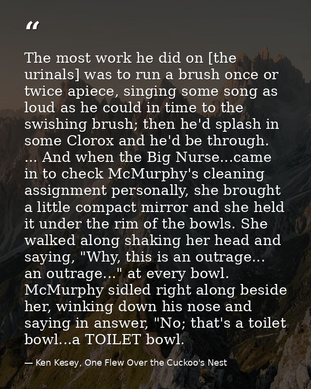 The most work he did on [the urinals] was to run a brush once or twice apiece, singing some song as loud as he could in  — Ken Kesey, One Flew Over the Cuckoo's Nest