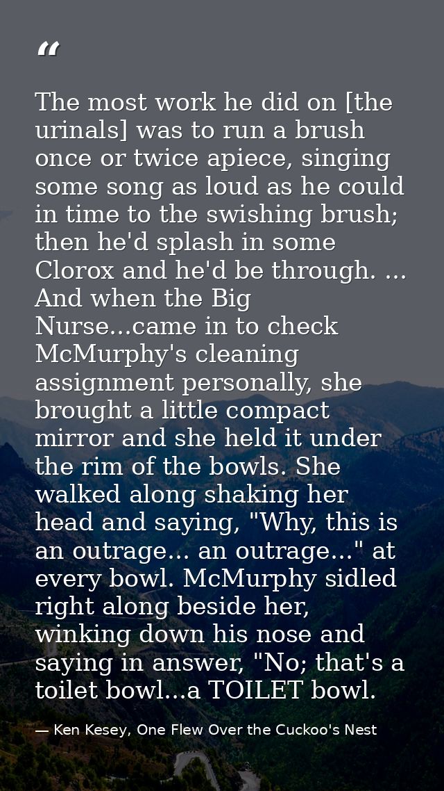 The most work he did on [the urinals] was to run a brush once or twice apiece, singing some song as loud as he could in  — Ken Kesey, One Flew Over the Cuckoo's Nest