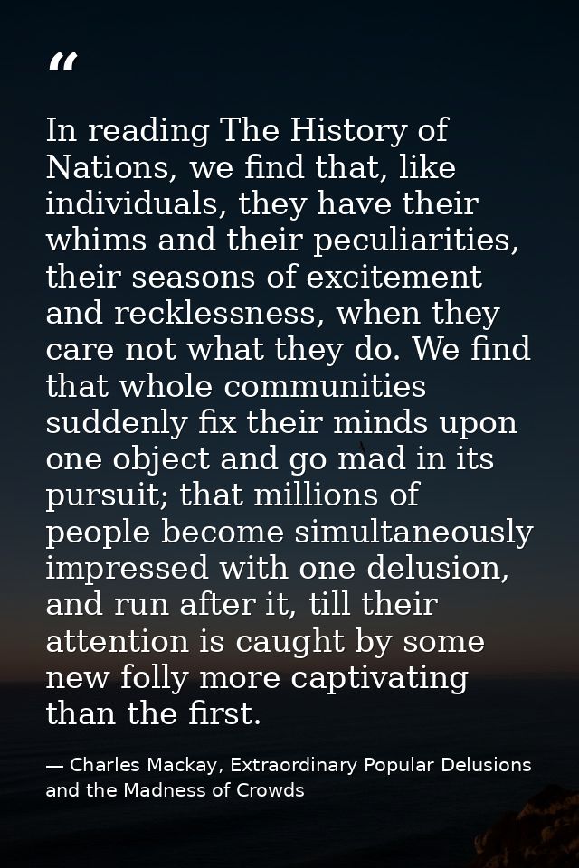 In reading The History of Nations, we find that, like individuals, they have their whims and their peculiarities, their  — Charles Mackay, Extraordinary Popular Delusions and the Madness of Crowds