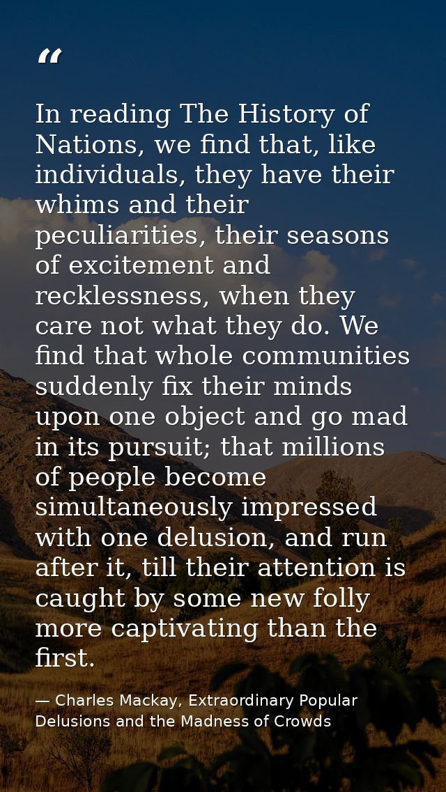 In reading The History of Nations, we find that, like individuals, they have their whims and their peculiarities, their  — Charles Mackay, Extraordinary Popular Delusions and the Madness of Crowds