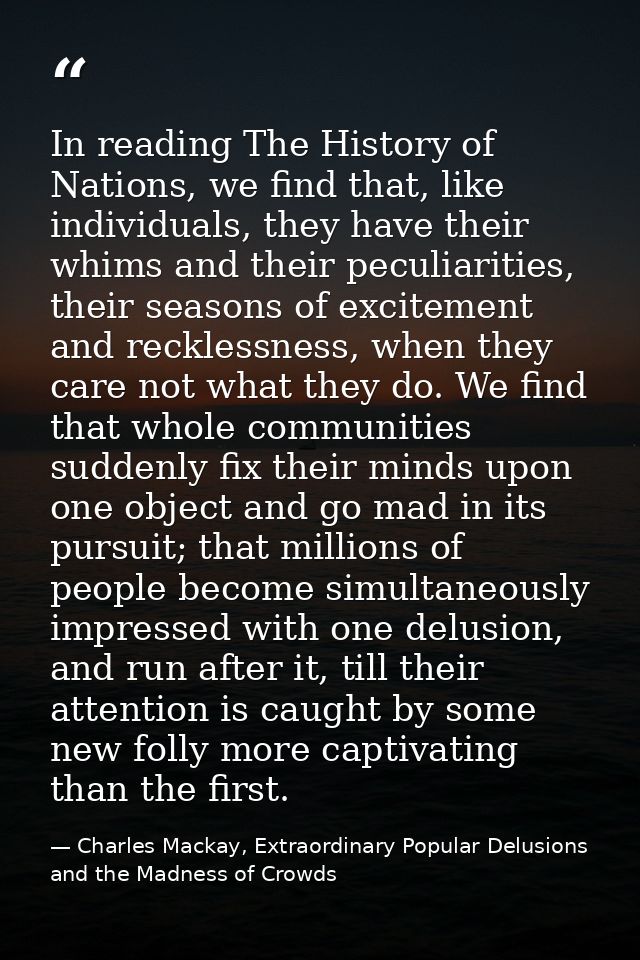 In reading The History of Nations, we find that, like individuals, they have their whims and their peculiarities, their  — Charles Mackay, Extraordinary Popular Delusions and the Madness of Crowds
