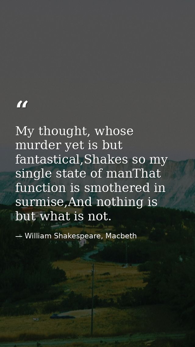 My thought, whose murder yet is but fantastical,Shakes so my single state of manThat function is smothered in surmise,An — William Shakespeare, Macbeth