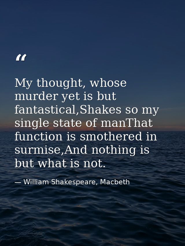 My thought, whose murder yet is but fantastical,Shakes so my single state of manThat function is smothered in surmise,An — William Shakespeare, Macbeth