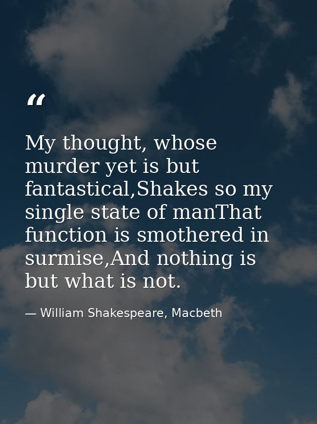 My thought, whose murder yet is but fantastical,Shakes so my single state of manThat function is smothered in surmise,An — William Shakespeare, Macbeth