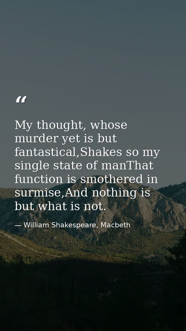 My thought, whose murder yet is but fantastical,Shakes so my single state of manThat function is smothered in surmise,An — William Shakespeare, Macbeth
