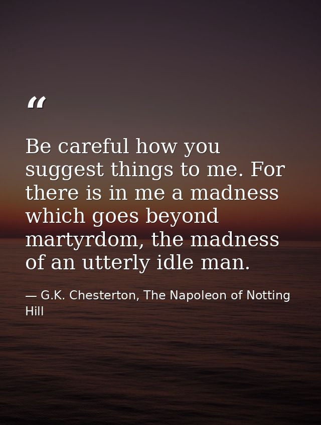 Be careful how you suggest things to me. For there is in me a madness which goes beyond martyrdom, the madness of an utt — G.K. Chesterton, The Napoleon of Notting Hill