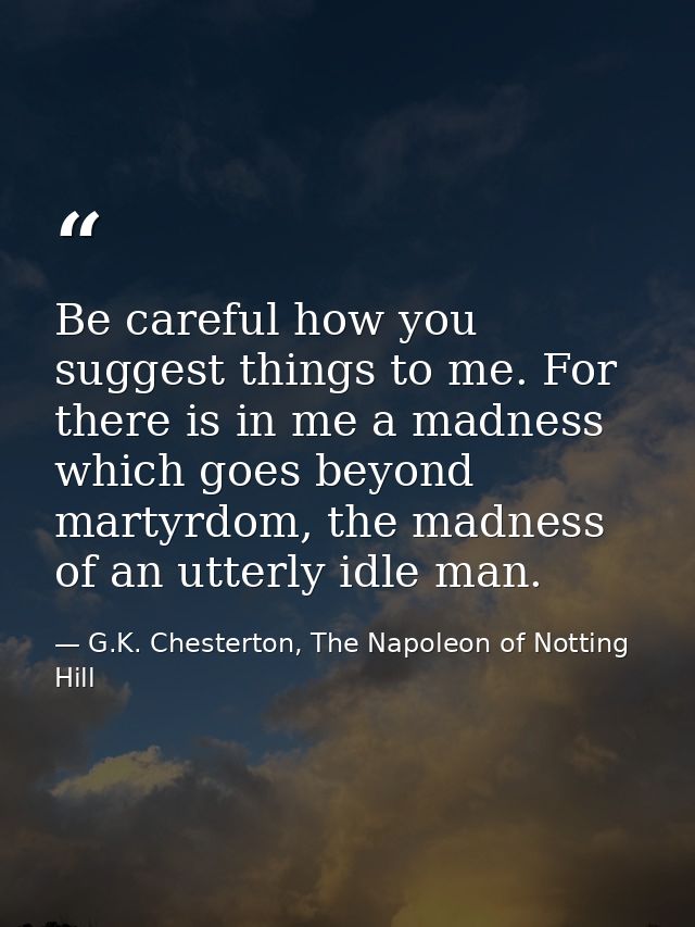 Be careful how you suggest things to me. For there is in me a madness which goes beyond martyrdom, the madness of an utt — G.K. Chesterton, The Napoleon of Notting Hill