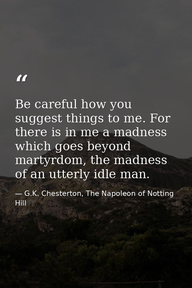 Be careful how you suggest things to me. For there is in me a madness which goes beyond martyrdom, the madness of an utt — G.K. Chesterton, The Napoleon of Notting Hill