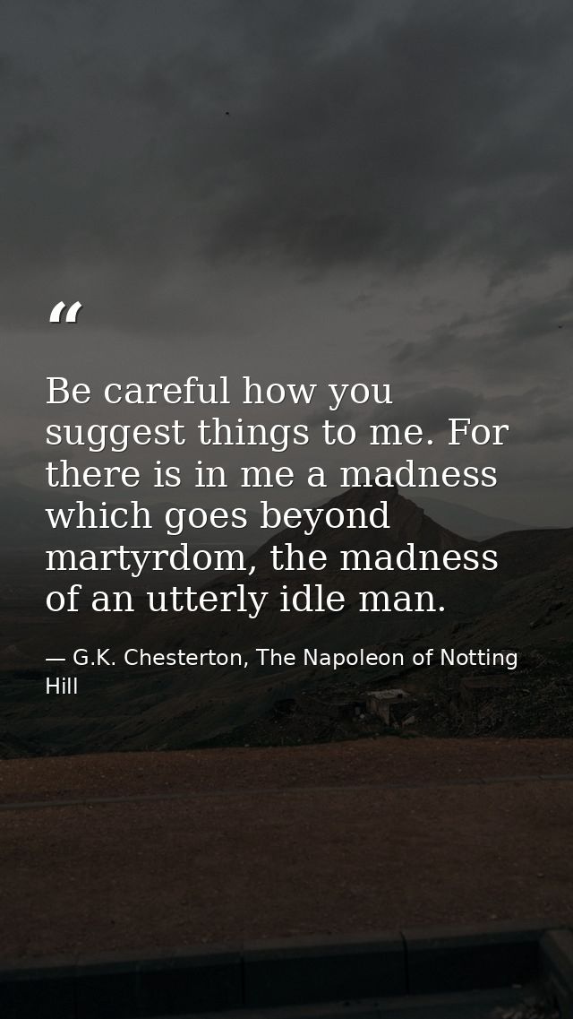 Be careful how you suggest things to me. For there is in me a madness which goes beyond martyrdom, the madness of an utt — G.K. Chesterton, The Napoleon of Notting Hill