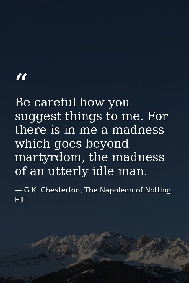 Be careful how you suggest things to me. For there is in me a madness which goes beyond martyrdom, the madness of an utt — G.K. Chesterton, The Napoleon of Notting Hill