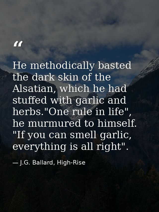 He methodically basted the dark skin of the Alsatian, which he had stuffed with garlic and herbs."One rule in life", he  — J.G. Ballard, High-Rise