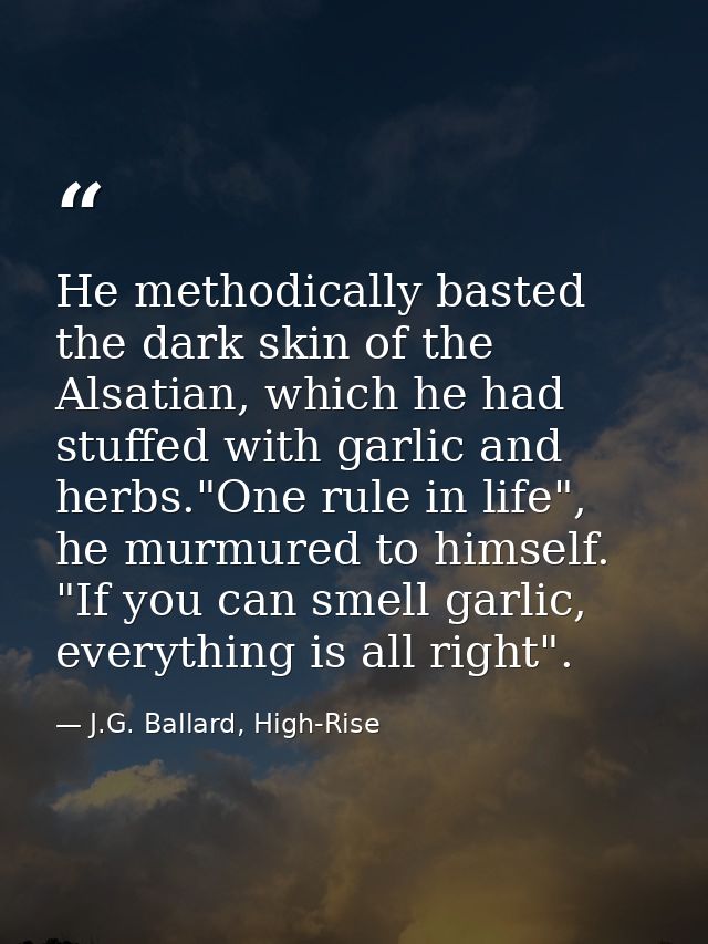 He methodically basted the dark skin of the Alsatian, which he had stuffed with garlic and herbs."One rule in life", he  — J.G. Ballard, High-Rise