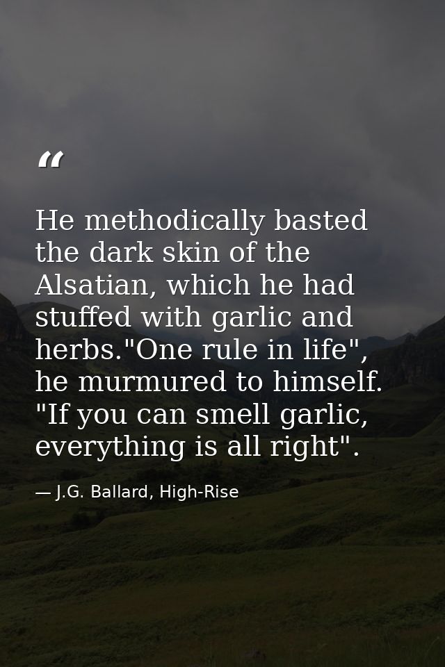 He methodically basted the dark skin of the Alsatian, which he had stuffed with garlic and herbs."One rule in life", he  — J.G. Ballard, High-Rise