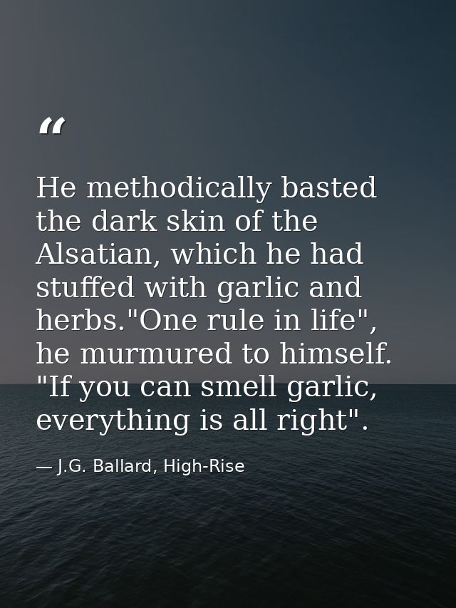 He methodically basted the dark skin of the Alsatian, which he had stuffed with garlic and herbs."One rule in life", he  — J.G. Ballard, High-Rise