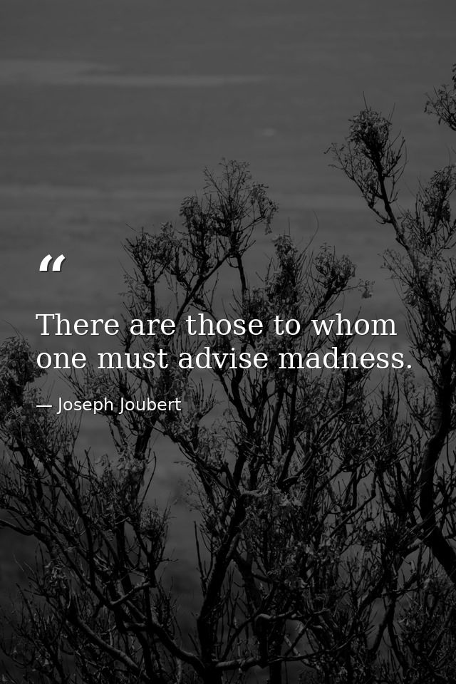 There are those to whom one must advise madness. — Joseph Joubert