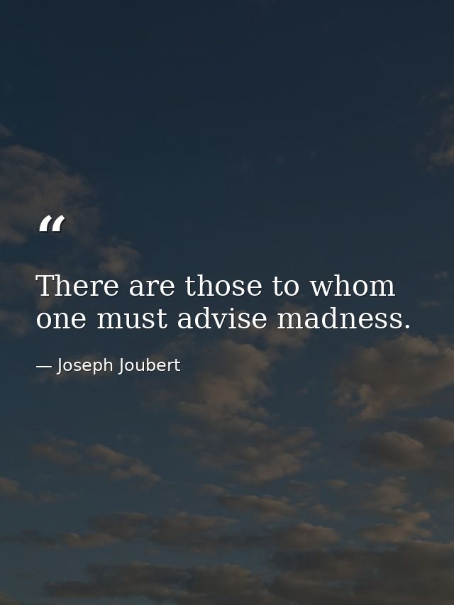 There are those to whom one must advise madness. — Joseph Joubert