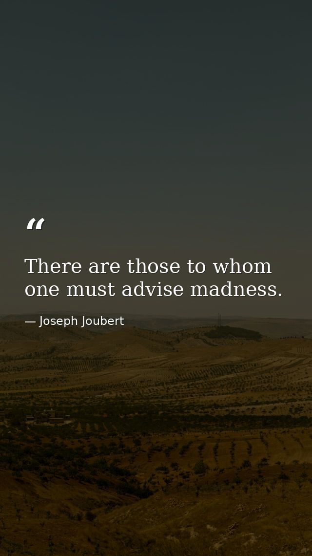 There are those to whom one must advise madness. — Joseph Joubert