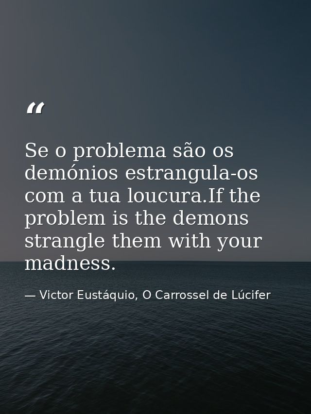 Se o problema são os demónios estrangula-os com a tua loucura.If the problem is the demons strangle them with your madne — Victor Eustáquio, O Carrossel de Lúcifer