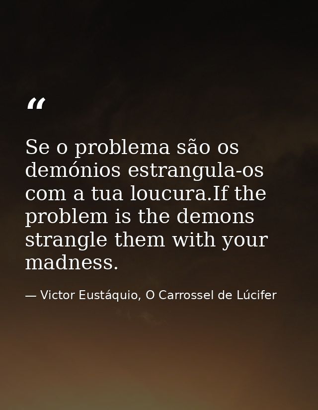 Se o problema são os demónios estrangula-os com a tua loucura.If the problem is the demons strangle them with your madne — Victor Eustáquio, O Carrossel de Lúcifer