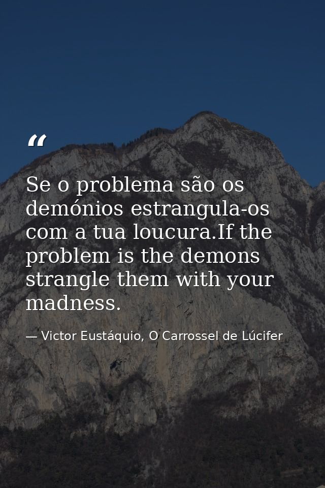 Se o problema são os demónios estrangula-os com a tua loucura.If the problem is the demons strangle them with your madne — Victor Eustáquio, O Carrossel de Lúcifer