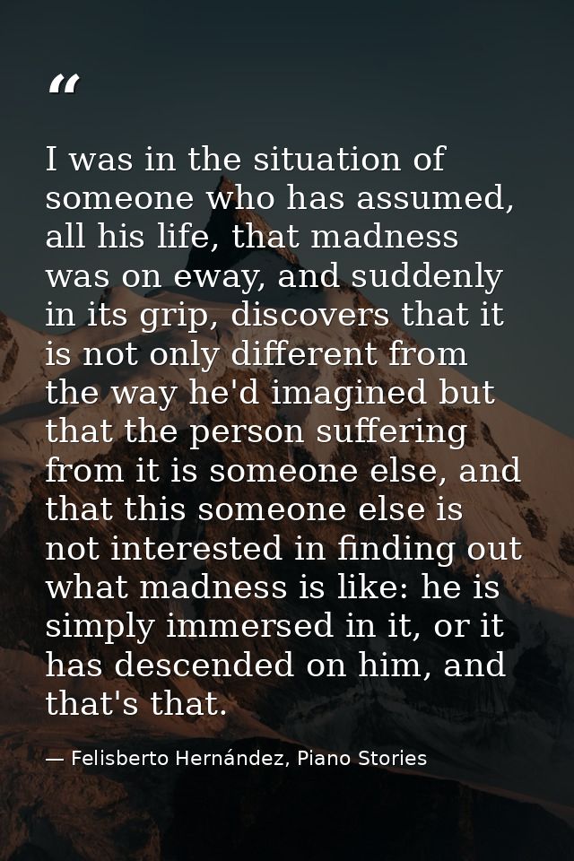I was in the situation of someone who has assumed, all his life, that madness was on eway, and suddenly in its grip, dis — Felisberto Hernández, Piano Stories
